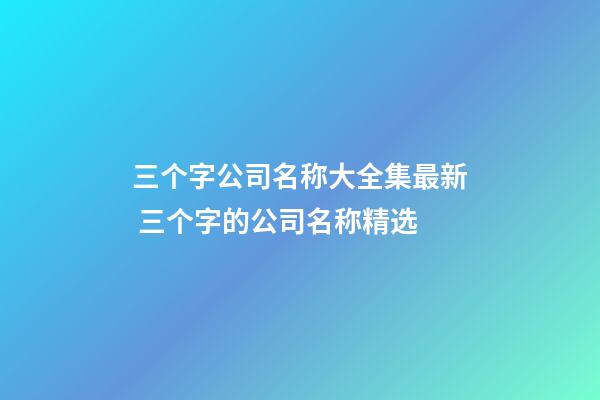 三个字公司名称大全集最新 三个字的公司名称精选